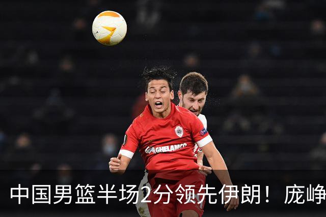 中国男篮半场2分领先伊朗！庞峥麟11分，焦泊乔4+6，廖三宁4分