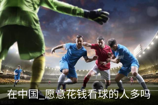 在中国 愿意花钱看球的人多吗