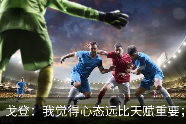 戈登：我觉得心态远比天赋重要；社媒时代 世界在向不好方向发展